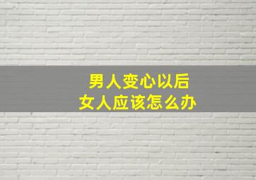 男人变心以后女人应该怎么办