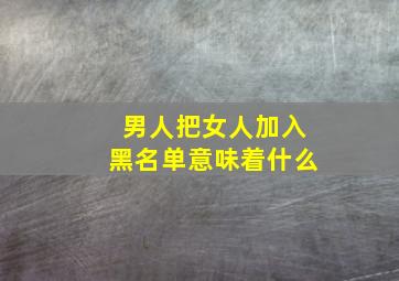 男人把女人加入黑名单意味着什么