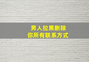 男人拉黑删除你所有联系方式