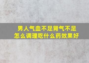 男人气血不足肾气不足怎么调理吃什么药效果好