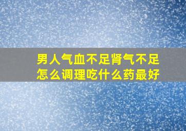 男人气血不足肾气不足怎么调理吃什么药最好