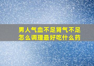 男人气血不足肾气不足怎么调理最好吃什么药