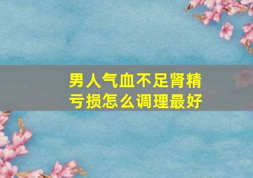 男人气血不足肾精亏损怎么调理最好