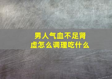 男人气血不足肾虚怎么调理吃什么