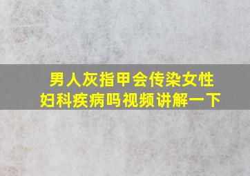 男人灰指甲会传染女性妇科疾病吗视频讲解一下