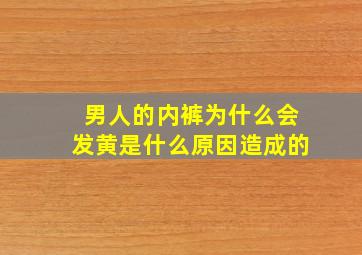 男人的内裤为什么会发黄是什么原因造成的