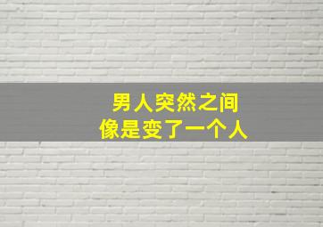 男人突然之间像是变了一个人