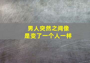 男人突然之间像是变了一个人一样