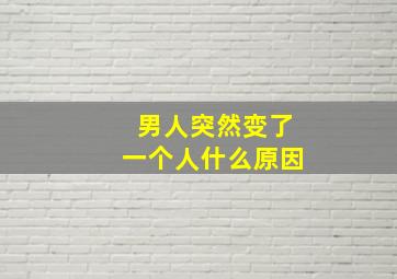 男人突然变了一个人什么原因