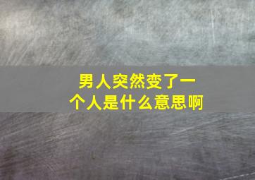 男人突然变了一个人是什么意思啊