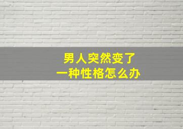 男人突然变了一种性格怎么办