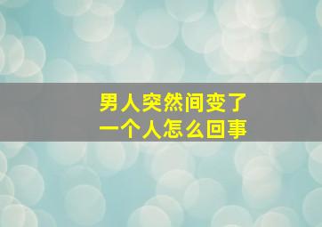 男人突然间变了一个人怎么回事