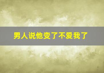 男人说他变了不爱我了