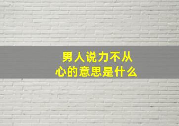 男人说力不从心的意思是什么