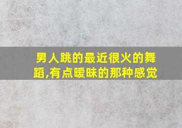 男人跳的最近很火的舞蹈,有点暧昧的那种感觉