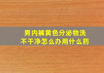 男内裤黄色分泌物洗不干净怎么办用什么药