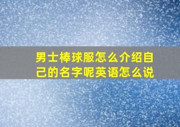 男士棒球服怎么介绍自己的名字呢英语怎么说