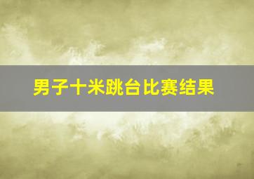 男子十米跳台比赛结果