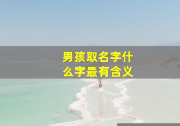 男孩取名字什么字最有含义