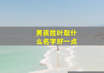 男孩姓叶取什么名字好一点