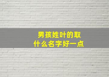 男孩姓叶的取什么名字好一点