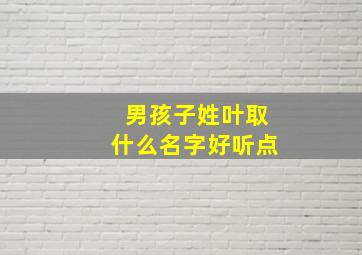 男孩子姓叶取什么名字好听点