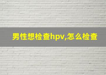 男性想检查hpv,怎么检查