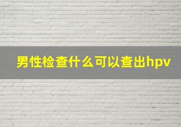 男性检查什么可以查出hpv