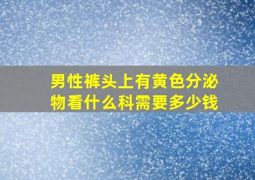 男性裤头上有黄色分泌物看什么科需要多少钱