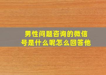 男性问题咨询的微信号是什么呢怎么回答他