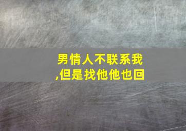 男情人不联系我,但是找他他也回