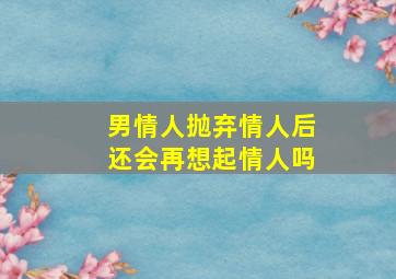 男情人抛弃情人后还会再想起情人吗