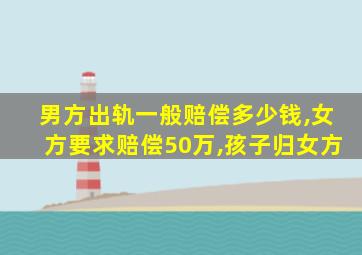 男方出轨一般赔偿多少钱,女方要求赔偿50万,孩子归女方