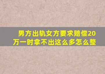 男方出轨女方要求赔偿20万一时拿不出这么多怎么整