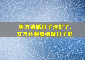 男方结婚日子选好了,女方还要看结婚日子吗