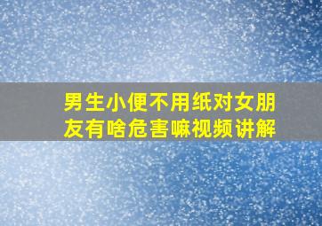 男生小便不用纸对女朋友有啥危害嘛视频讲解