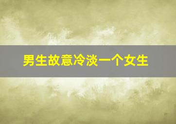 男生故意冷淡一个女生