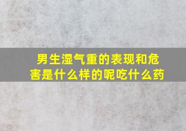 男生湿气重的表现和危害是什么样的呢吃什么药