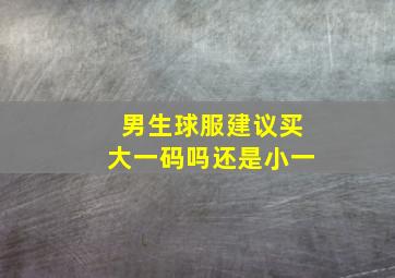 男生球服建议买大一码吗还是小一