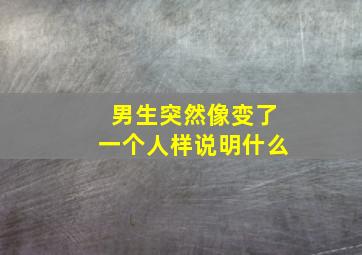 男生突然像变了一个人样说明什么