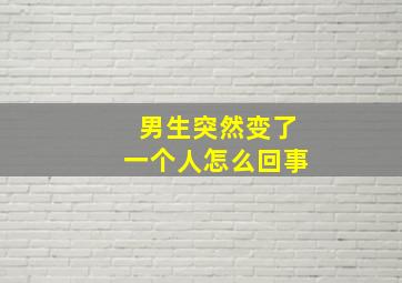 男生突然变了一个人怎么回事