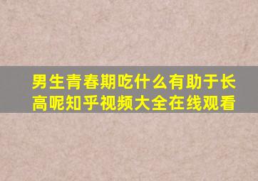 男生青春期吃什么有助于长高呢知乎视频大全在线观看