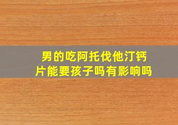 男的吃阿托伐他汀钙片能要孩子吗有影响吗