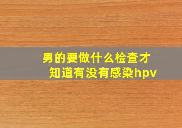 男的要做什么检查才知道有没有感染hpv