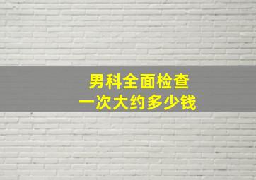 男科全面检查一次大约多少钱