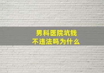 男科医院坑钱不违法吗为什么