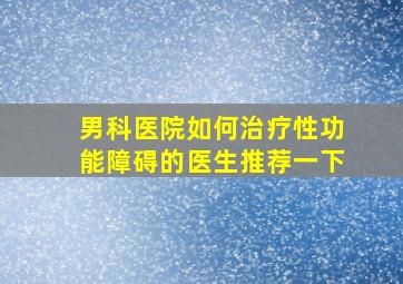 男科医院如何治疗性功能障碍的医生推荐一下