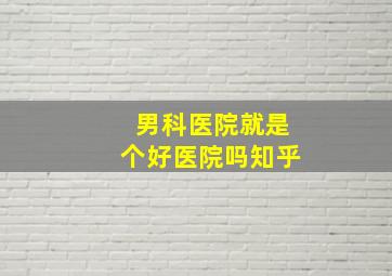 男科医院就是个好医院吗知乎