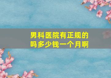 男科医院有正规的吗多少钱一个月啊