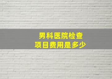 男科医院检查项目费用是多少